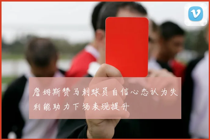 詹姆斯赞马刺球员自信心态认为失利能助力下场表现提升