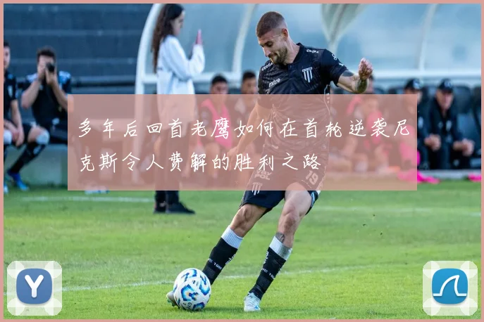 多年后回首老鹰如何在首轮逆袭尼克斯令人费解的胜利之路