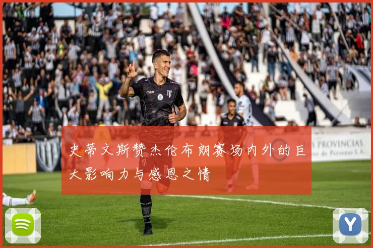 史蒂文斯赞杰伦布朗赛场内外的巨大影响力与感恩之情