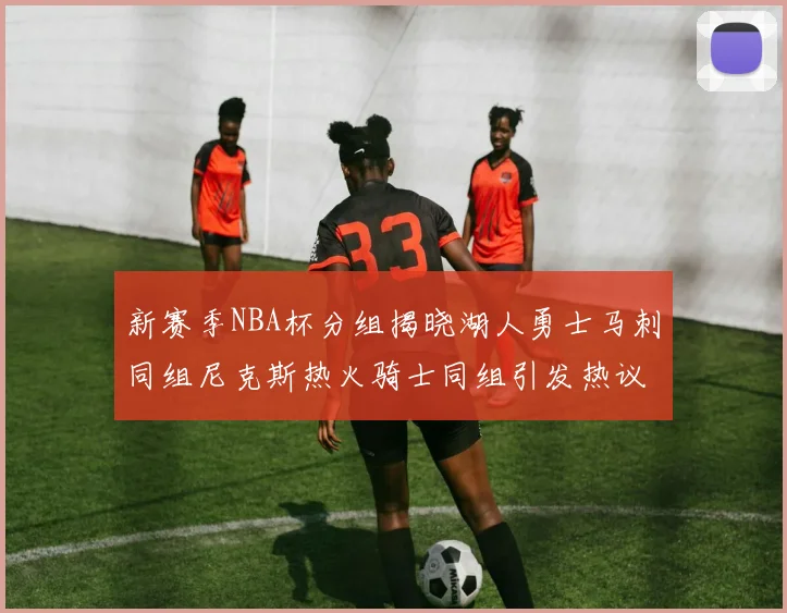 新赛季NBA杯分组揭晓湖人勇士马刺同组尼克斯热火骑士同组引发热议