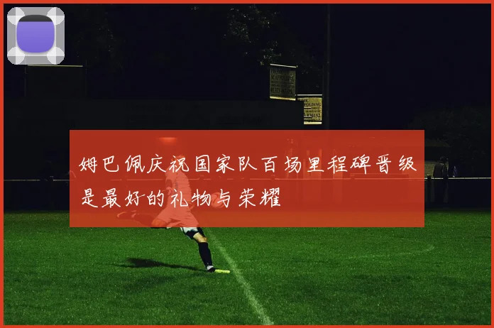 姆巴佩庆祝国家队百场里程碑晋级是最好的礼物与荣耀