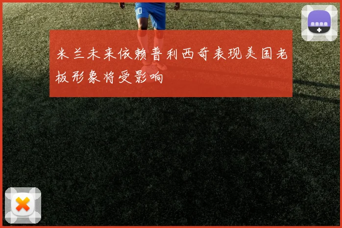 米兰未来依赖普利西奇表现美国老板形象将受影响