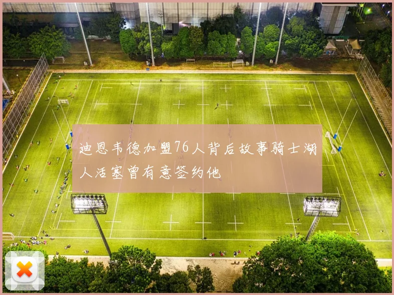 迪恩韦德加盟76人背后故事骑士湖人活塞曾有意签约他