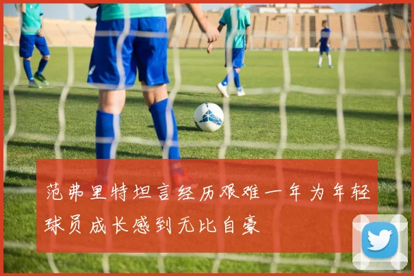 范弗里特坦言经历艰难一年为年轻球员成长感到无比自豪
