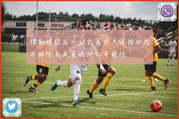 穆勒退役后计划打高尔夫保持状态不排除未来重返拜仁可能性