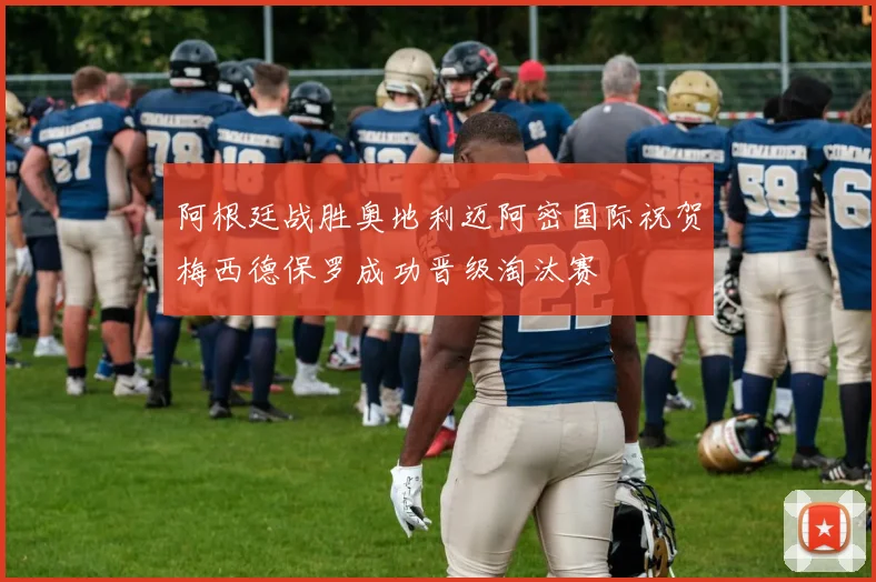 阿根廷战胜奥地利迈阿密国际祝贺梅西德保罗成功晋级淘汰赛
