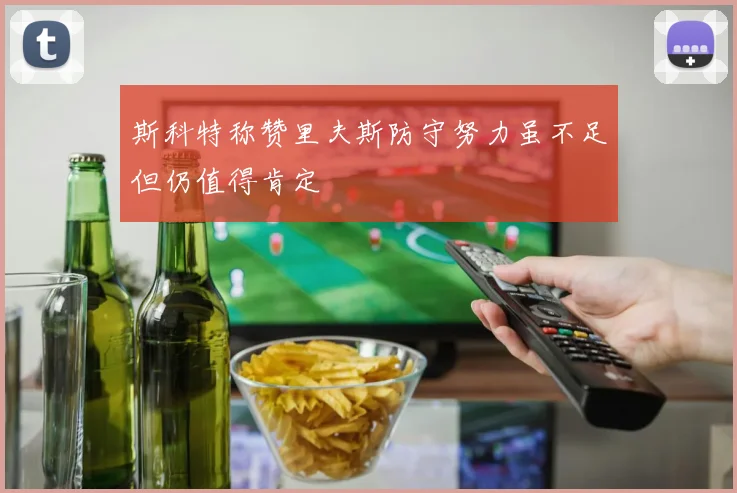 斯科特称赞里夫斯防守努力虽不足但仍值得肯定